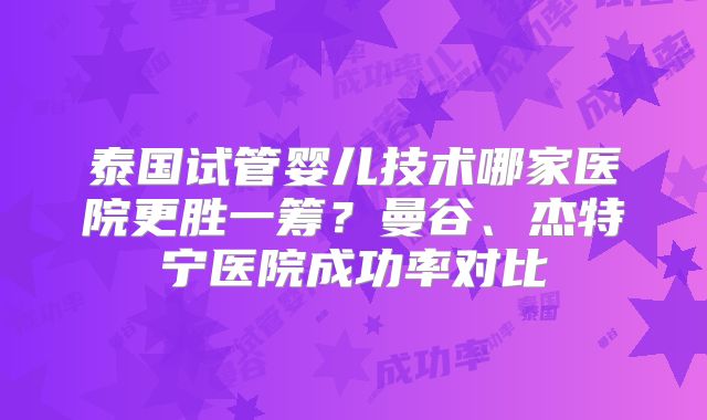 泰国试管婴儿技术哪家医院更胜一筹?曼谷、杰特宁医院成功率对比
