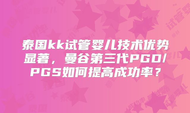 泰国kk试管婴儿技术优势显著,曼谷第三代PGD/PGS如何提高成功率?