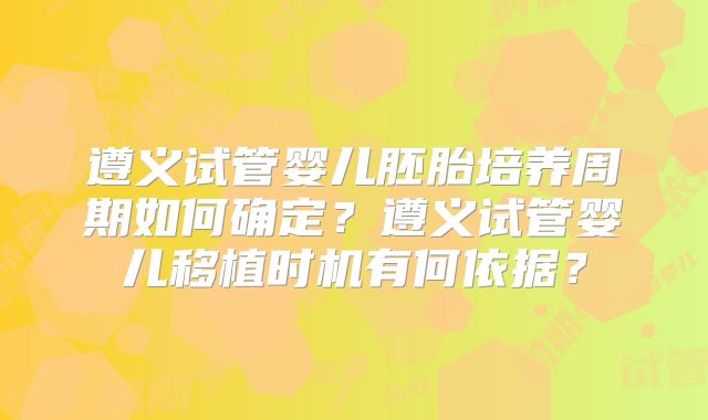 遵义试管婴儿胚胎培养周期如何确定？遵义试管婴儿移植时机有何依据？