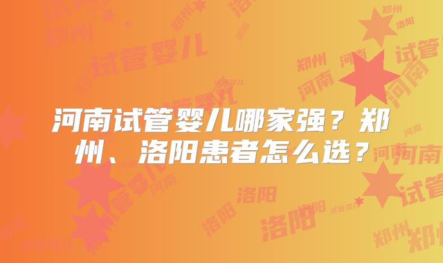 河南试管婴儿哪家强？郑州、洛阳患者怎么选？
