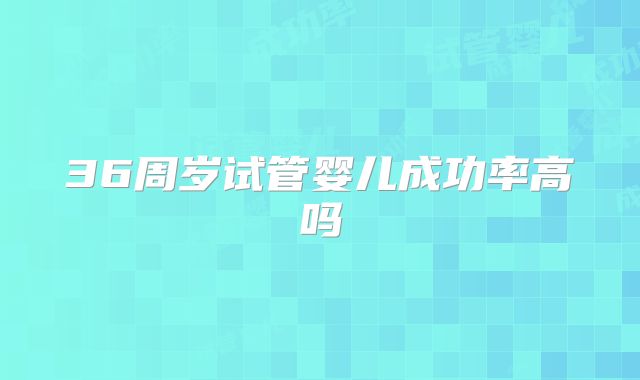 36周岁试管婴儿成功率高吗