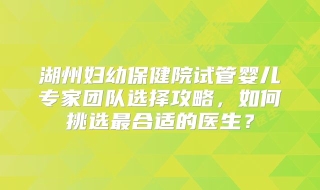 湖州妇幼保健院试管婴儿专家团队选择攻略,如何挑选最合适的医生?