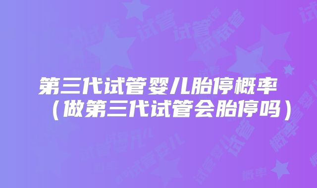 第三代试管婴儿胎停概率(做第三代试管会胎停吗)