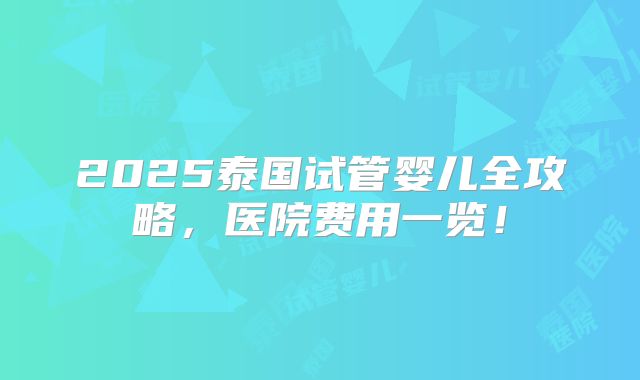 2025泰国试管婴儿全攻略,医院费用一览!