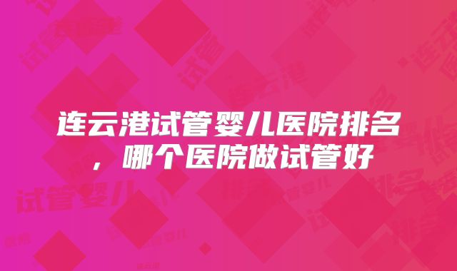 连云港试管婴儿医院排名，哪个医院做试管好