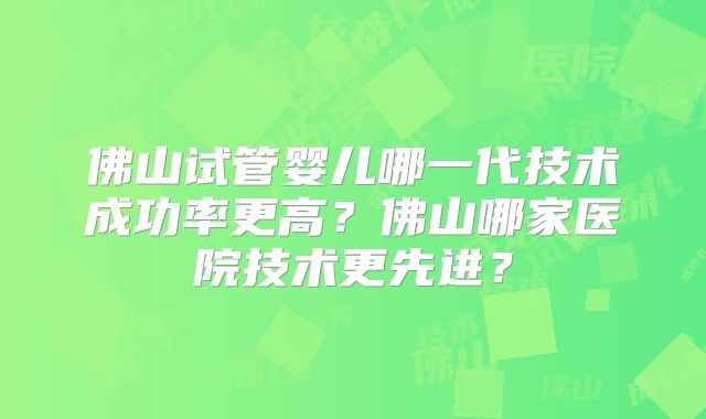 佛山试管婴儿哪一代技术成功率更高？佛山哪家医院技术更先进？
