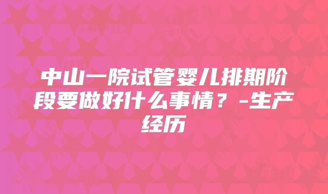 中山一院试管婴儿排期阶段要做好什么事情?-生产经历