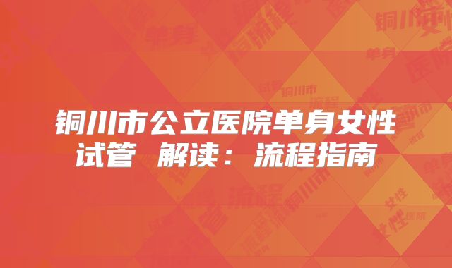 铜川市公立医院单身女性试管 解读:流程指南