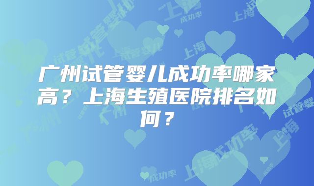 广州试管婴儿成功率哪家高?上海生殖医院排名如何?
