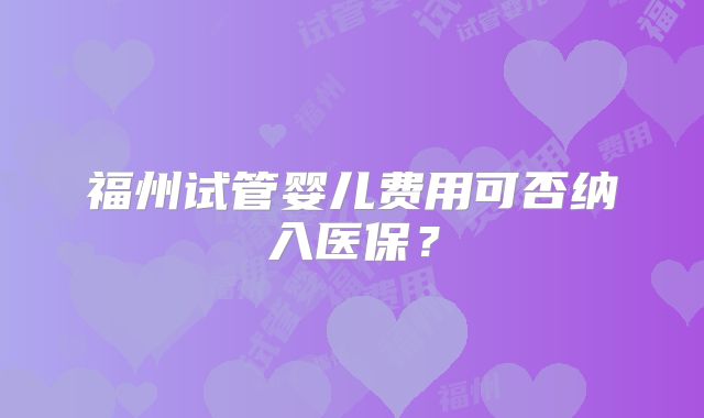 福州试管婴儿费用可否纳入医保?