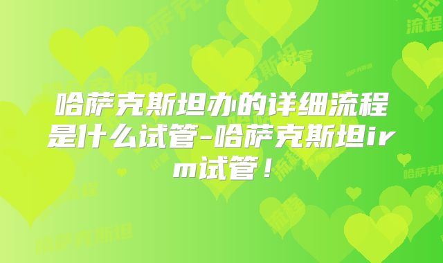 哈萨克斯坦办的详细流程是什么试管-哈萨克斯坦irm试管!