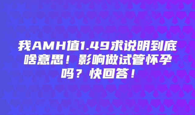 我AMH值1.49求说明到底啥意思!影响做试管怀孕吗?快回答!
