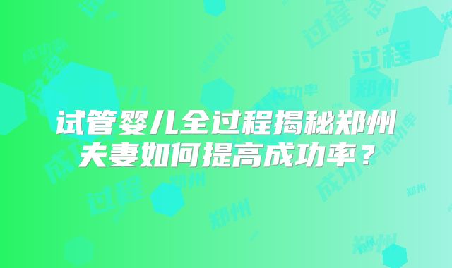 试管婴儿全过程揭秘郑州夫妻如何提高成功率？