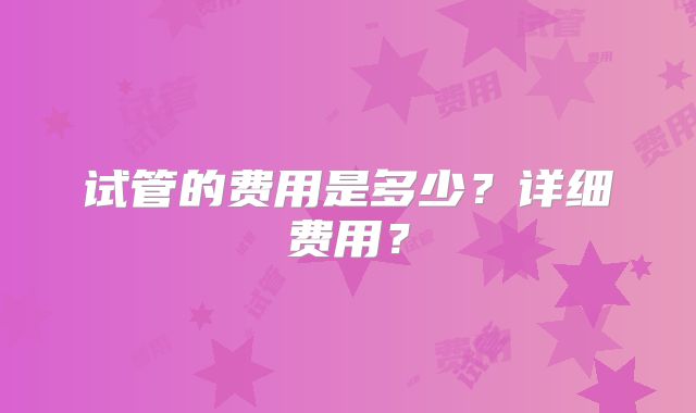试管的费用是多少？详细费用？