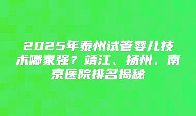2025年泰州试管婴儿技术哪家强？靖江、扬州、南京医院排名揭秘
