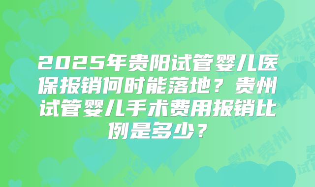 2025年贵阳试管婴儿医保报销何时能落地？贵州试管婴儿手术费用报销比例是多少？