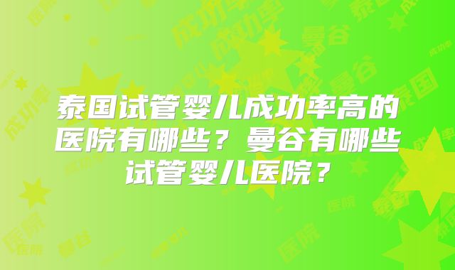 泰国试管婴儿成功率高的医院有哪些？曼谷有哪些试管婴儿医院？