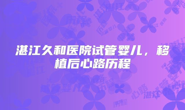 湛江久和医院试管婴儿,移植后心路历程