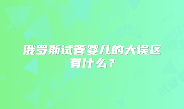 俄罗斯试管婴儿的大误区有什么?