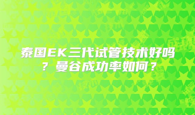 泰国EK三代试管技术好吗？曼谷成功率如何？