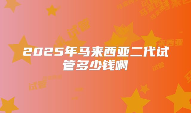 2025年马来西亚二代试管多少钱啊