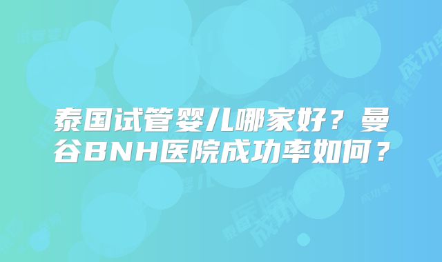 泰国试管婴儿哪家好？曼谷BNH医院成功率如何？