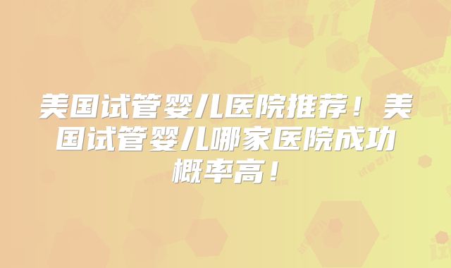 美国试管婴儿医院推荐！美国试管婴儿哪家医院成功概率高！