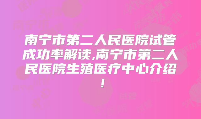 南宁市第二人民医院试管成功率解读,南宁市第二人民医院生殖医疗中心介绍！