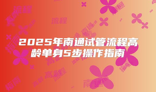 2025年南通试管流程高龄单身5步操作指南