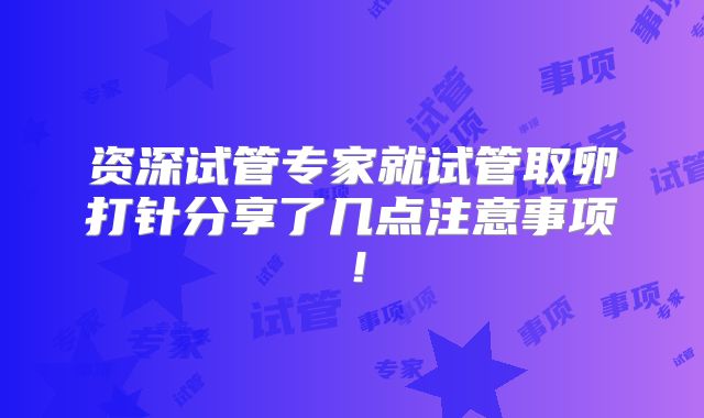 资深试管专家就试管取卵打针分享了几点注意事项！
