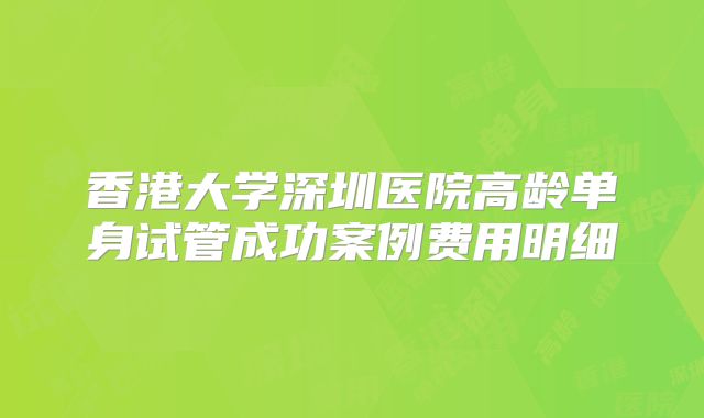 香港大学深圳医院高龄单身试管成功案例费用明细
