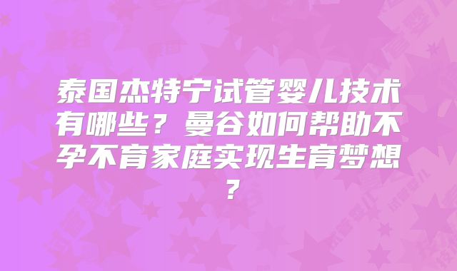 泰国杰特宁试管婴儿技术有哪些？曼谷如何帮助不孕不育家庭实现生育梦想？