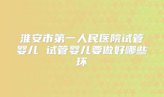 淮安市第一人民医院试管婴儿 试管婴儿要做好哪些环