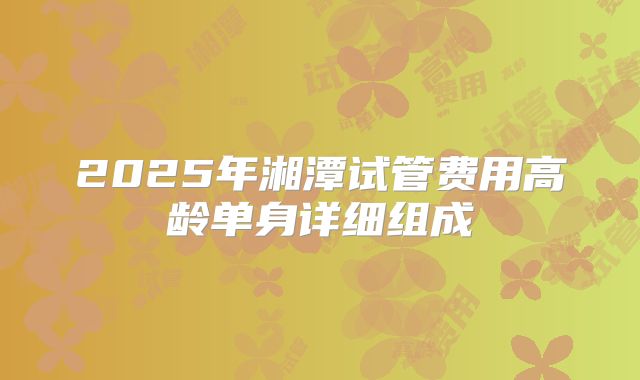 2025年湘潭试管费用高龄单身详细组成
