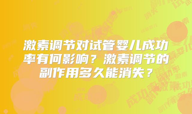 激素调节对试管婴儿成功率有何影响?激素调节的副作用多久能消失?