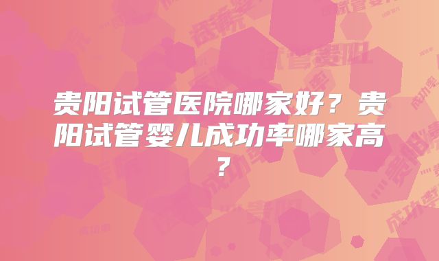 贵阳试管医院哪家好?贵阳试管婴儿成功率哪家高?