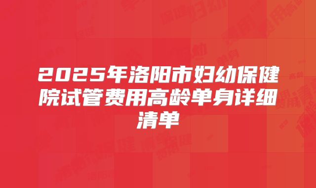 2025年洛阳市妇幼保健院试管费用高龄单身详细清单