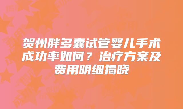贺州胖多囊试管婴儿手术成功率如何?治疗方案及费用明细揭晓