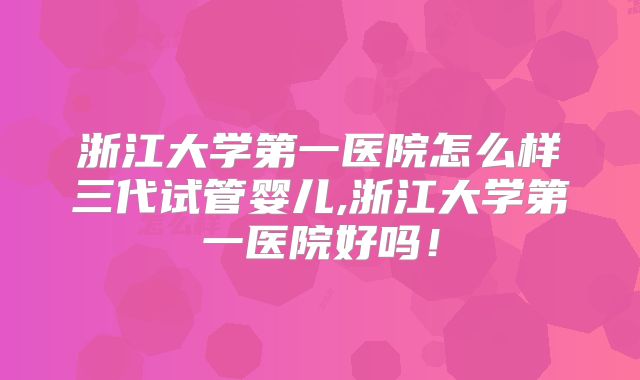 浙江大学第一医院怎么样三代试管婴儿,浙江大学第一医院好吗!