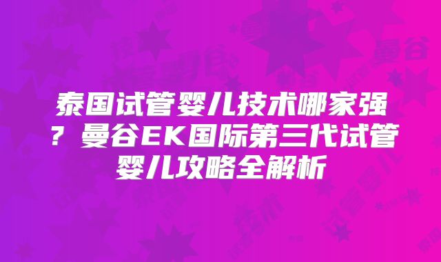 泰国试管婴儿技术哪家强?曼谷EK国际第三代试管婴儿攻略全解析