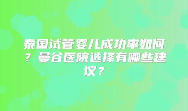 泰国试管婴儿成功率如何？曼谷医院选择有哪些建议？