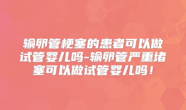 输卵管梗塞的患者可以做试管婴儿吗-输卵管严重堵塞可以做试管婴儿吗!