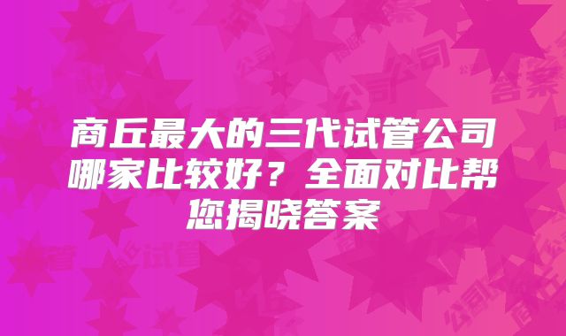 商丘最大的三代试管公司哪家比较好?全面对比帮您揭晓答案
