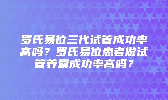 罗氏易位三代试管成功率高吗？罗氏易位患者做试管养囊成功率高吗？