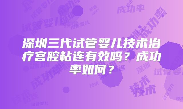 深圳三代试管婴儿技术治疗宫腔粘连有效吗?成功率如何?
