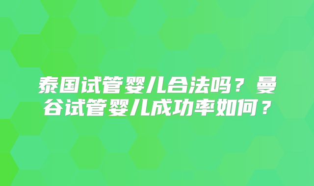泰国试管婴儿合法吗？曼谷试管婴儿成功率如何？