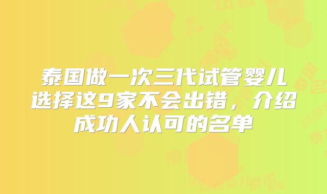 泰国做一次三代试管婴儿选择这9家不会出错,介绍成功人认可的名单