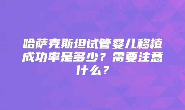 哈萨克斯坦试管婴儿移植成功率是多少？需要注意什么？