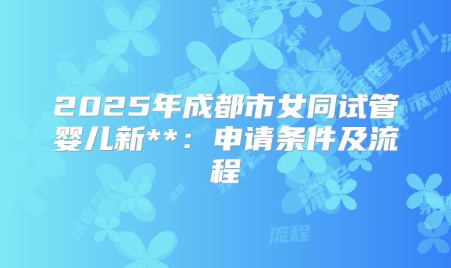 2025年成都市女同试管婴儿新**：申请条件及流程