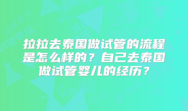 拉拉去泰国做试管的流程是怎么样的?自己去泰国做试管婴儿的经历?